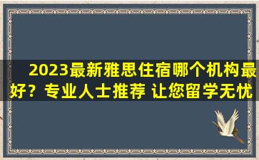 2023最新雅思住宿哪个机构最好？专业人士推荐 让您留学无忧